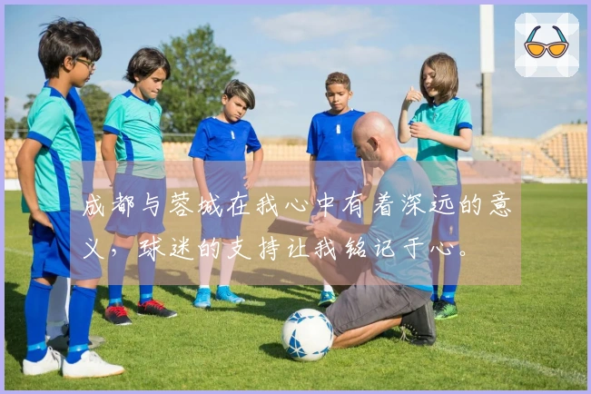 成都与蓉城在我心中有着深远的意义，球迷的支持让我铭记于心。