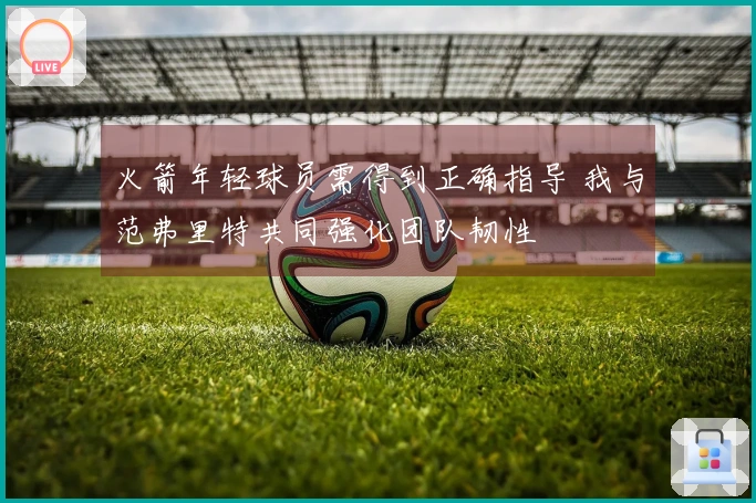 火箭年轻球员需得到正确指导 我与范弗里特共同强化团队韧性