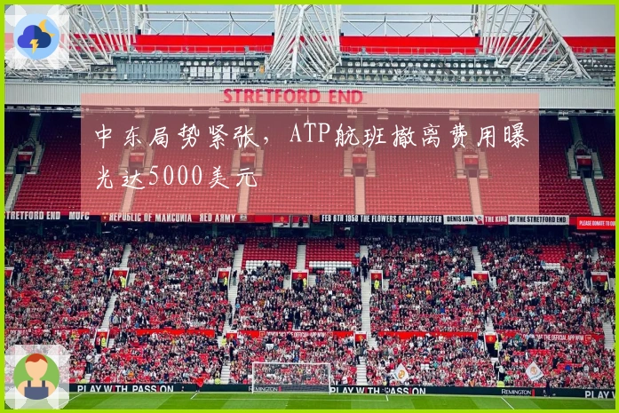 中东局势紧张，ATP航班撤离费用曝光达5000美元