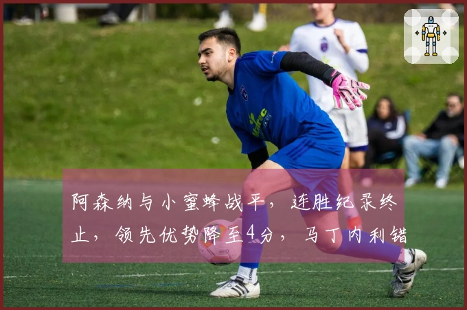 阿森纳与小蜜蜂战平，连胜纪录终止，领先优势降至4分，马丁内利错失绝杀机会