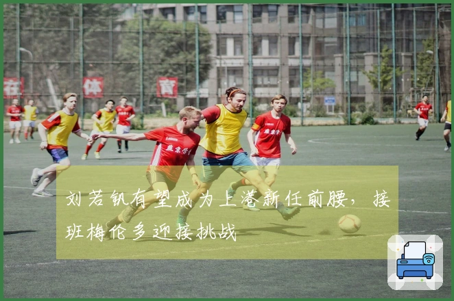 刘若钒有望成为上港新任前腰，接班梅伦多迎接挑战