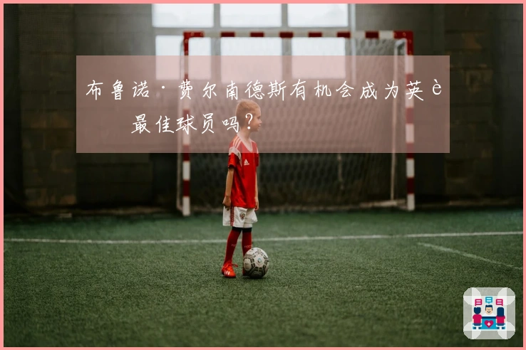 布鲁诺·费尔南德斯有机会成为英超最佳球员吗？