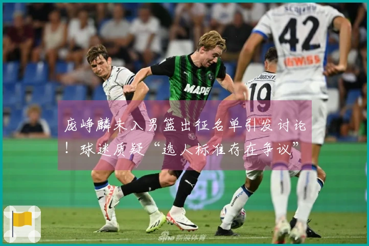 庞峥麟未入男篮出征名单引发讨论！球迷质疑“选人标准存在争议”