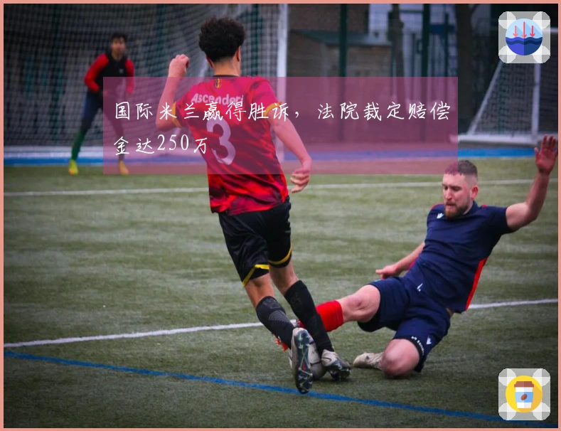 国际米兰赢得胜诉，法院裁定赔偿金达250万