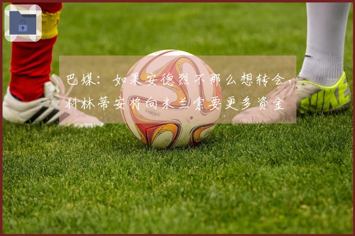 巴媒：如果安德烈不那么想转会，科林蒂安将向米兰索要更多资金