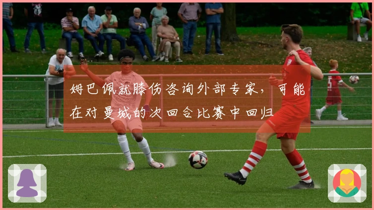 姆巴佩就膝伤咨询外部专家，可能在对曼城的次回合比赛中回归