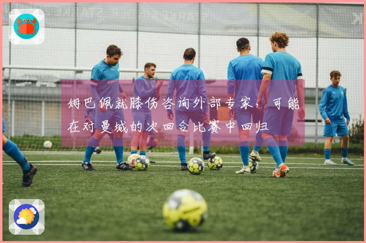 姆巴佩就膝伤咨询外部专家，可能在对曼城的次回合比赛中回归