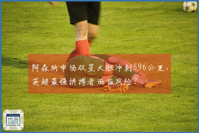 阿森纳中场双星大胆冲刺596公里，英超最强拼搏者面临风险？