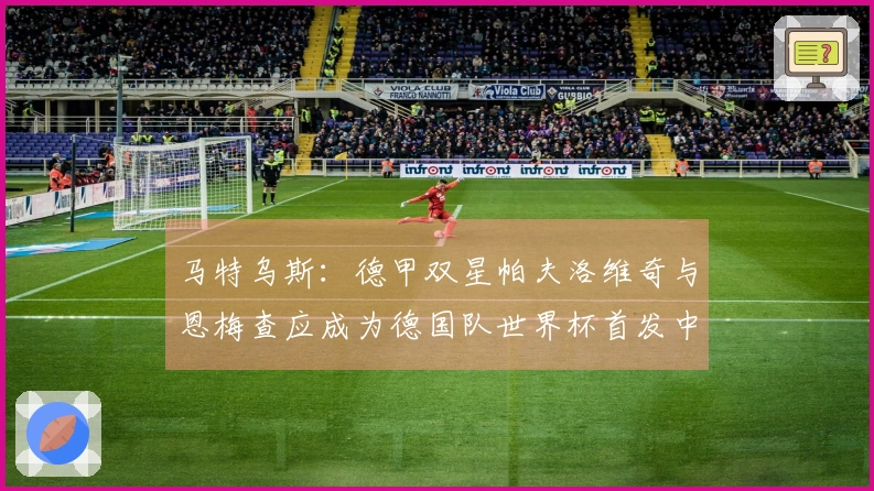 马特乌斯：德甲双星帕夫洛维奇与恩梅查应成为德国队世界杯首发中场