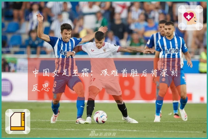 中国女足王霜：艰难首胜后将深刻反思