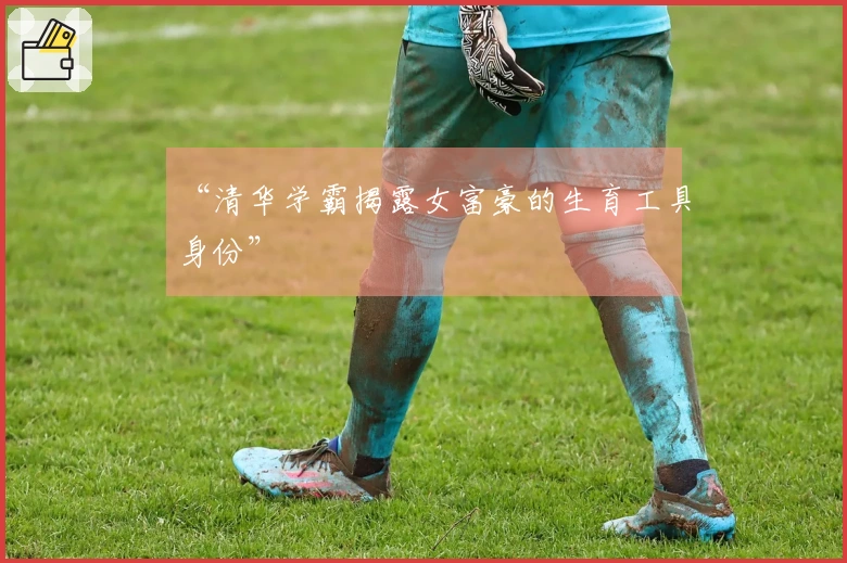 “清华学霸揭露女富豪的生育工具身份”