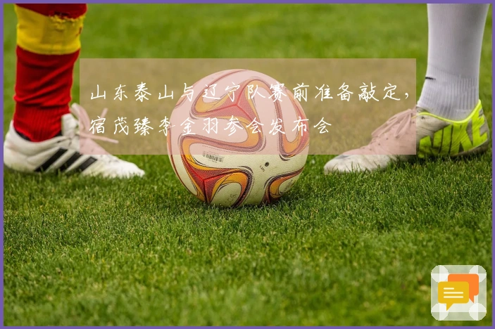 山东泰山与辽宁队赛前准备敲定，宿茂臻李金羽参会发布会