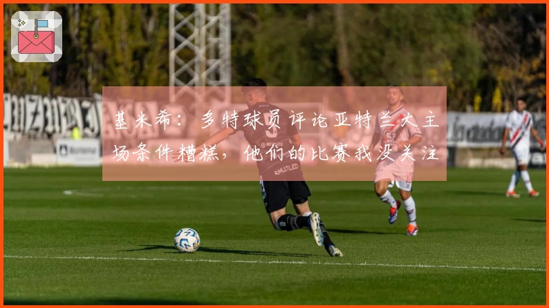 基米希：多特球员评论亚特兰大主场条件糟糕，他们的比赛我没关注