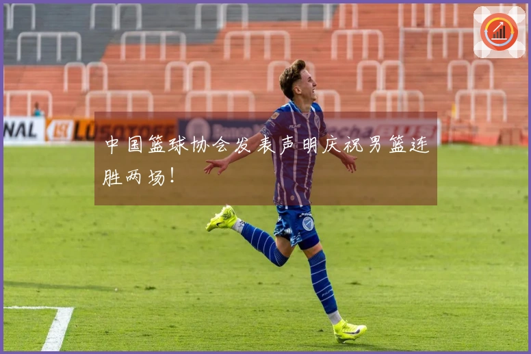 中国篮球协会发表声明庆祝男篮连胜两场！