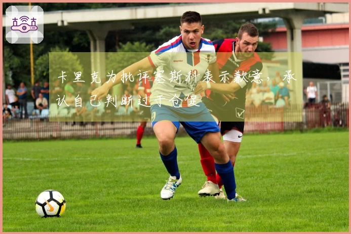 卡里克为批评塞斯科表示歉意，承认自己判断过于仓促