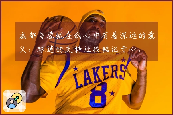 成都与蓉城在我心中有着深远的意义，球迷的支持让我铭记于心。