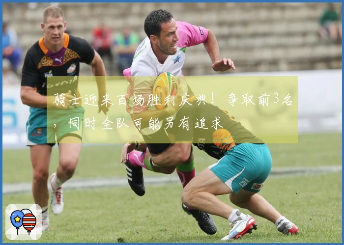 骑士迎来百场胜利庆典！争取前3名，同时全队可能另有追求