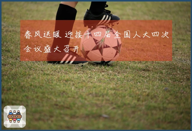 春风送暖 迎接十四届全国人大四次会议盛大召开