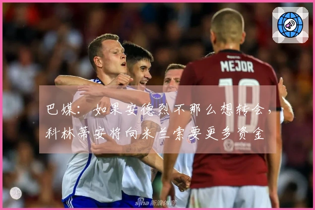 巴媒：如果安德烈不那么想转会，科林蒂安将向米兰索要更多资金