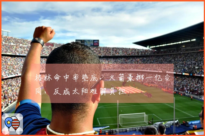 格林命中率垫底，火箭豪掷一亿合同，反成太阳难解负担