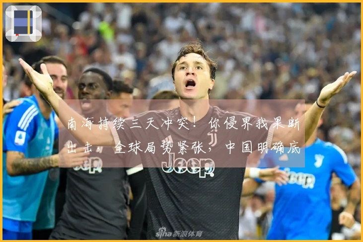 南海持续三天冲突！你侵界我果断出击，全球局势紧张，中国明确底线