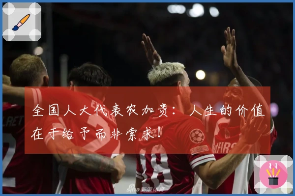 全国人大代表农加贵：人生的价值在于给予而非索求！
